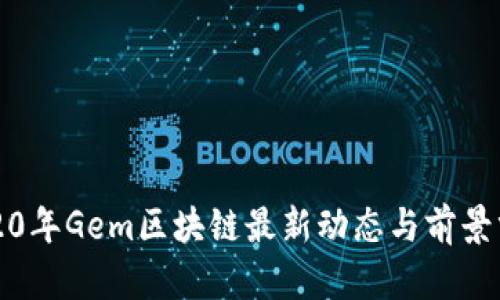 2020年Gem区块链最新动态与前景分析
