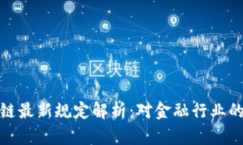 央行区块链最新规定解析：对金融行业的深远影响