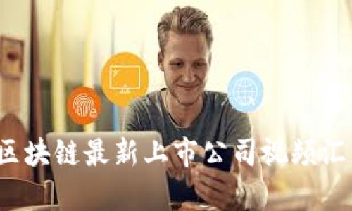 2023年区块链最新上市公司视频汇总及分析