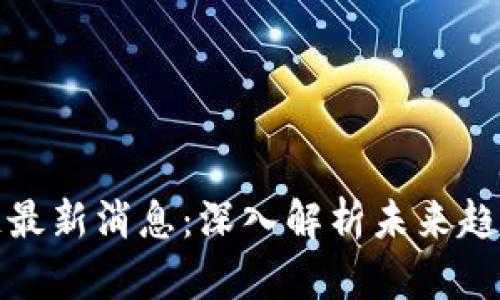 王正明区块链最新消息：深入解析未来趋势与投资机会