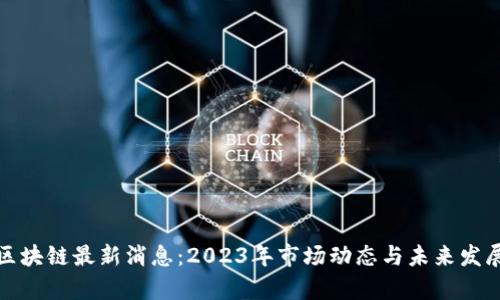 嘉信区块链最新消息：2023年市场动态与未来发展趋势