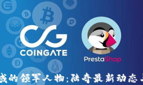 
区块链领域的领军人物：陆奇最新动态与前景分析