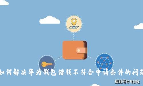  如何解决华为钱包借钱不符合申请条件的问题？