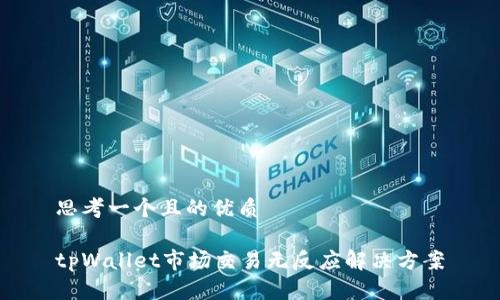 思考一个且的优质

tpWallet市场交易无反应解决方案