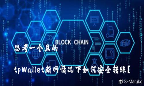 思考一个且的

tpWallet断网情况下如何安全转账？