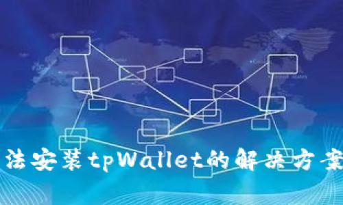 华为手机无法安装tpWallet的解决方案及注意事项