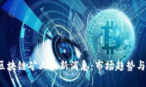 2023年区块链矿业最新消息：市场趋势与未来展望