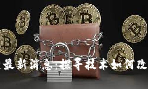 公益区块链最新消息：探寻技术如何改变慈善事业