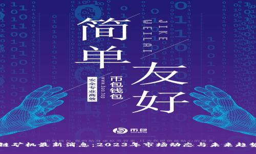 区块链矿机最新消息：2023年市场动态与未来趋势分析