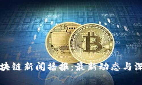 今日区块链新闻播报：最新动态与深度分析