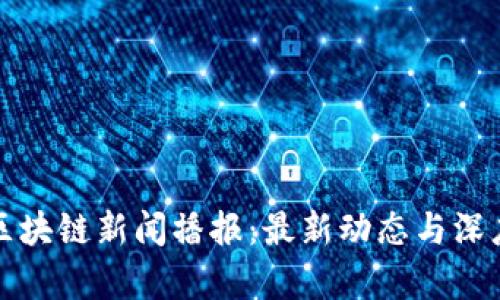 今日区块链新闻播报：最新动态与深度分析