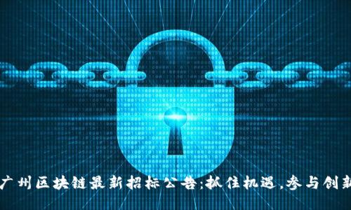 广州区块链最新招标公告：抓住机遇，参与创新