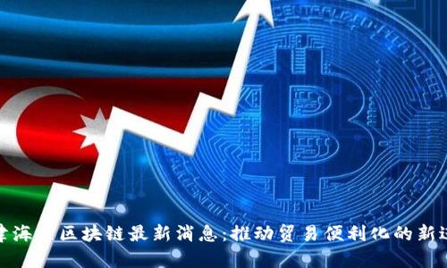 天津海关区块链最新消息：推动贸易便利化的新进展