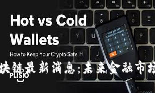 深交所区块链最新消息：未来金融市场的新变革