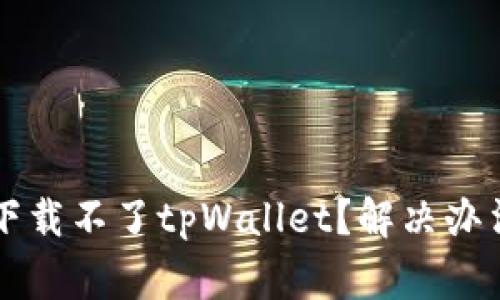 为什么苹果手机下载不了tpWallet？解决办法与常见问题解析