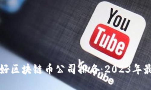 国内最好区块链币公司排名：2023年最新评选