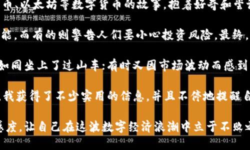 区块链炒币日记

2023年10月，我开始尝试进入区块链炒币的世界。起初，我对这一领域并不熟悉，只是从朋友那里听说过一些关于比特币、以太坊等数字货币的故事。抱着好奇和尝试的心态，我决定亲自体验这一趋势。

在购买第一份比特币之前，我花了几天时间进行研究。网上的资料五花八门，有的支持者热情洋溢地描绘未来的无限可能，而有的则警告人们要小心投资风险。最终，我选择了一家信誉良好的交易所，并首次购买了0.1个比特币。

在接下来的日子里，我开始关注市场动态，学习技术分析，了解各种影响价格的因素。有时价格快速上涨，让我觉得自己如同坐上了过山车；有时又因市场波动而感到不安，甚至考虑要不要止损。随着时间的推移，我慢慢学会了如何控制自己的情绪，不再盲目跟风，而是坚信自己的判断。

同时，我也认识了一些志同道合的朋友，我们在社交媒体上组建了小组，分享交易心得、新闻动态和投资策略。在交流中，我获得了不少实用的信息，并且不停地提醒自己不要贪婪，保持冷静。通过一段时间的观察和实践，我意识到，炒币不仅需要运气，更需要耐心和知识的积累。

总结这一段的经历，我感受到区块链炒币既有风险，也有机会。未来我将继续学习，不断提升自己的投资能力和市场敏感度，让自己在这波数字经济浪潮中立于不败之地。