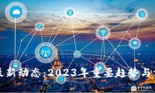 区块链最新动态：2023年重要趋势与消息回顾