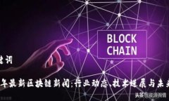 和关键词2023年最新区块链新闻：行业动态、技术