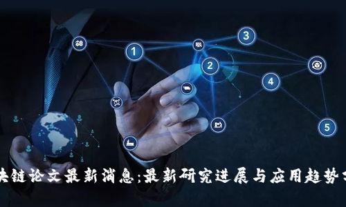 区块链论文最新消息：最新研究进展与应用趋势分析