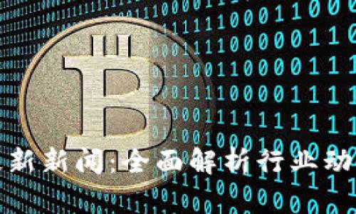 今日区块链最新新闻：全面解析行业动态与未来趋势