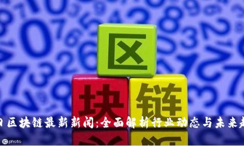 今日区块链最新新闻：全面解析行业动态与未来趋势