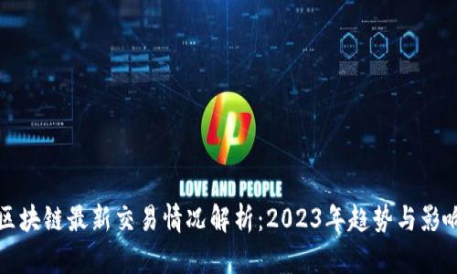 区块链最新交易情况解析：2023年趋势与影响