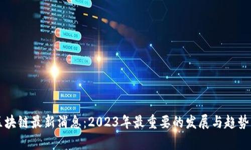 FF区块链最新消息：2023年最重要的发展与趋势分析