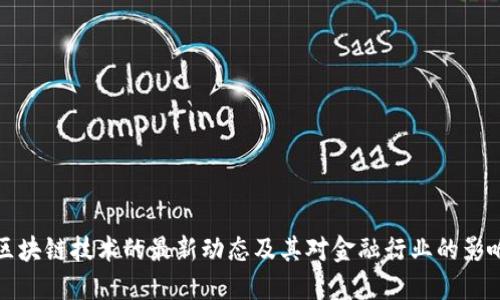 区块链技术的最新动态及其对金融行业的影响