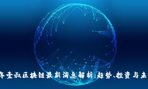 2023年壹叔区块链最新消息解析:趋势、投资与未来展望
