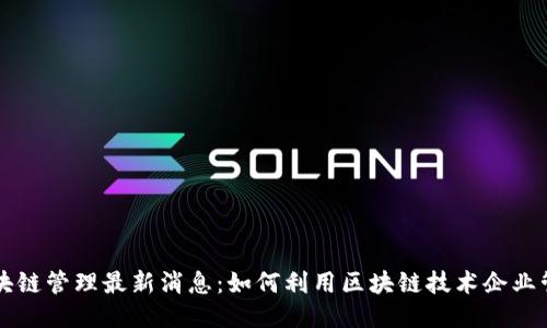 区块链管理最新消息：如何利用区块链技术企业管理