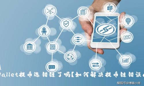 优质
tpWallet提币选错链了吗?如何解决提币链错误问题