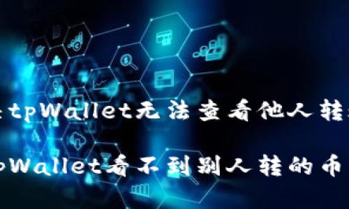 如何解决tpWallet无法查看他人转账的问题

为什么tpWallet看不到别人转的币？