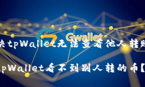 如何解决tpWallet无法查看他人转账的问题

为什么tpWallet看不到别人转的币？