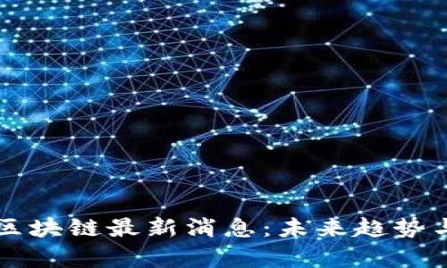 幸运十二生肖区块链最新消息:未来趋势与发展潜力分析