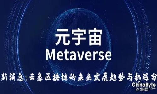 最新消息:云象区块链的未来发展趋势与机遇分析