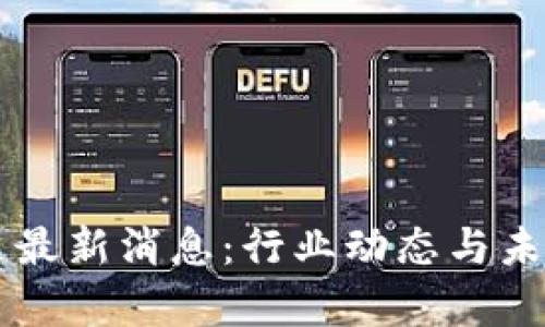 区块链云象最新消息:行业动态与未来趋势分析