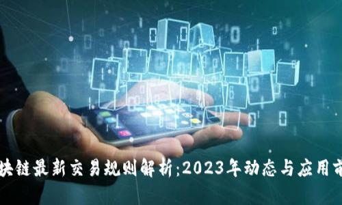 区块链最新交易规则解析:2023年动态与应用前景