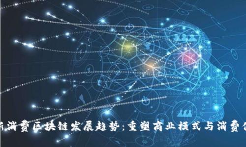最新消费区块链发展趋势：重塑商业模式与消费体验