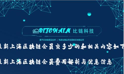 最新上海区块链会员交多少的和相关内容如下：

最新上海区块链会员费用解析与优惠信息