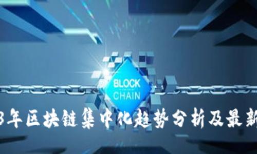 br
2023年区块链集中化趋势分析及最新消息