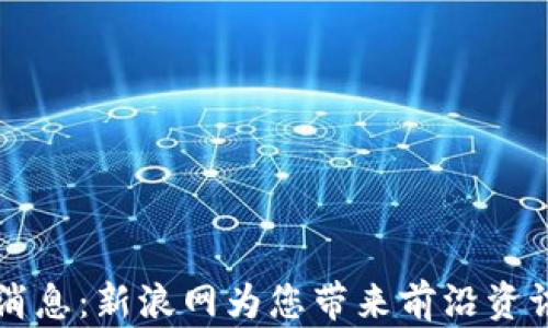 
区块链最新消息：新浪网为您带来前沿资讯与深度分析