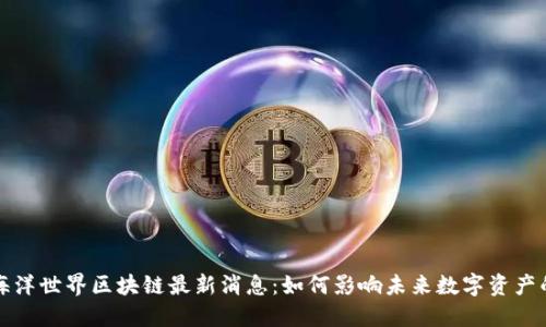 优质海洋世界区块链最新消息:如何影响未来数字资产的格局