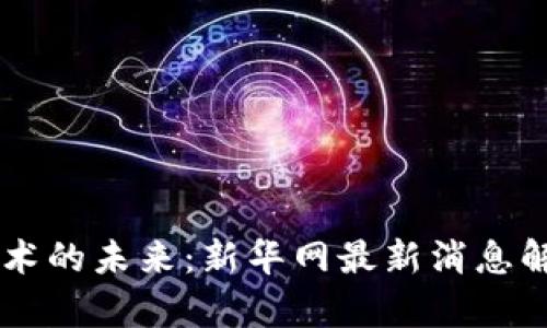 区块链技术的未来:新华网最新消息解析与展望