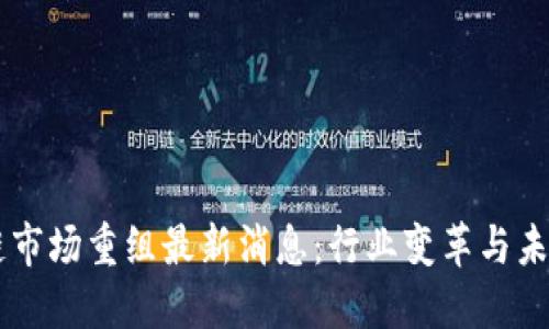 区块链市场重组最新消息：行业变革与未来展望