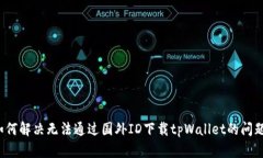 如何解决无法通过国外ID下载tpWallet的问题？