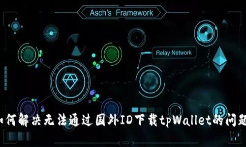 如何解决无法通过国外ID下载tpWallet的问题？