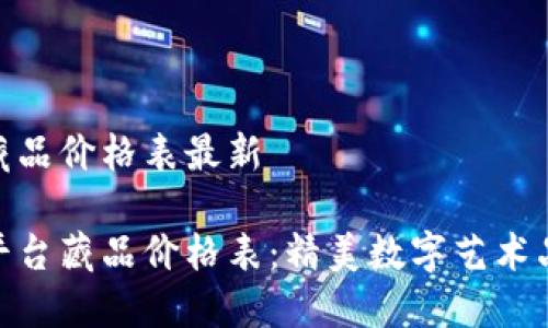 区块链平台藏品价格表最新

最新区块链平台藏品价格表：精美数字艺术品的投资之道