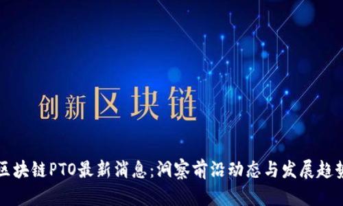 区块链PTO最新消息：洞察前沿动态与发展趋势