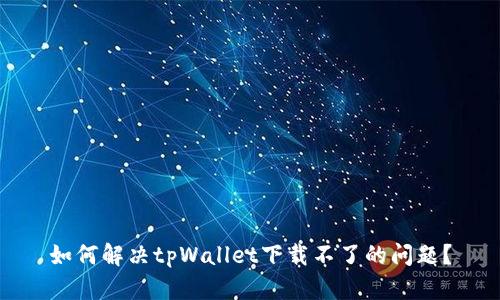 如何解决tpWallet下载不了的问题？